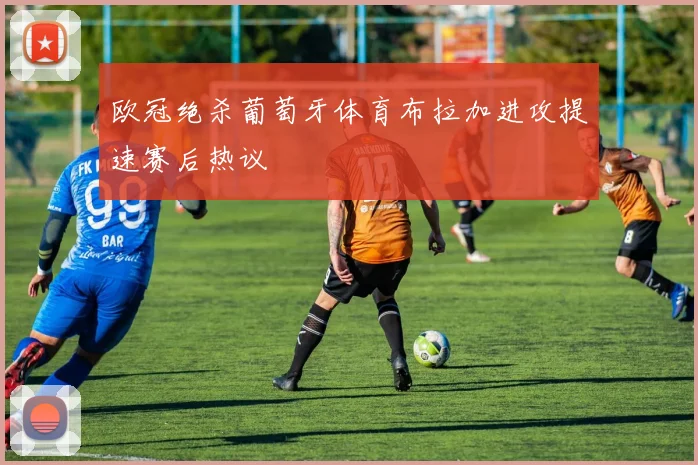 欧冠绝杀葡萄牙体育布拉加进攻提速赛后热议