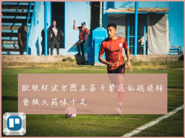 欧联杯波尔图本菲卡禁区乱战逆转晋级火药味十足