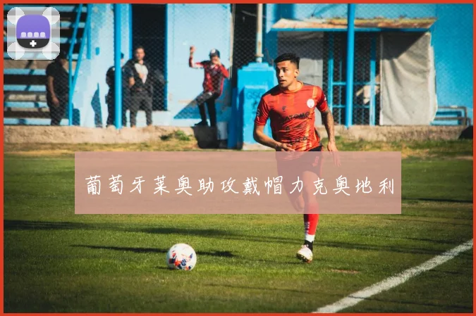 葡萄牙莱奥助攻戴帽力克奥地利