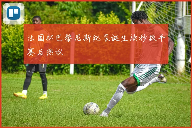 法国杯巴黎尼斯纪录诞生读秒扳平赛后热议