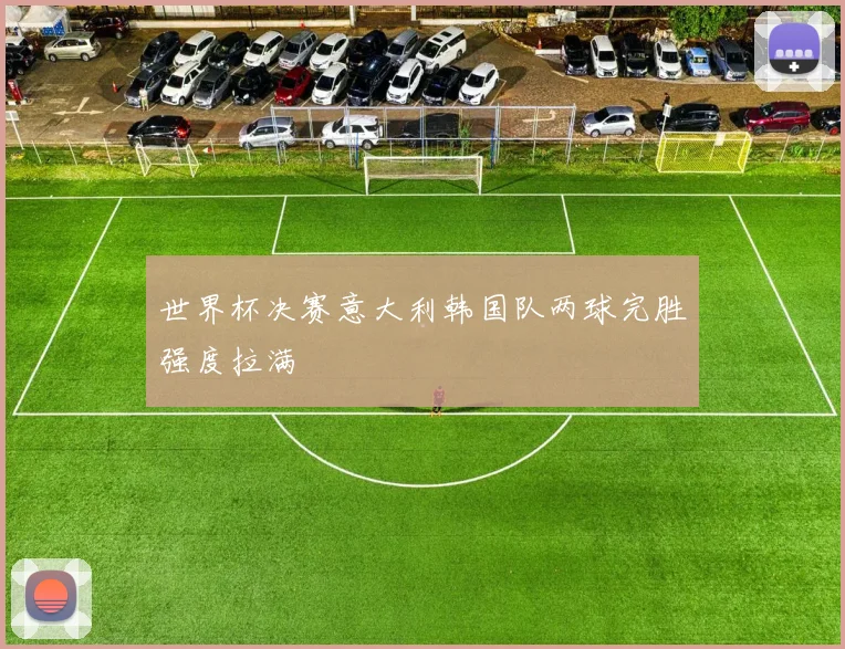 世界杯决赛意大利韩国队两球完胜强度拉满