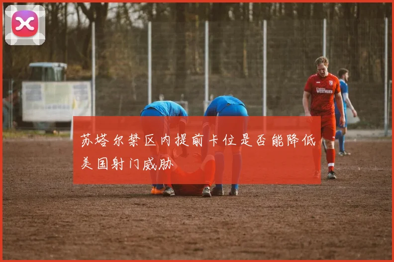 苏塔尔禁区内提前卡位是否能降低美国射门威胁