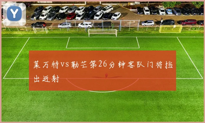 莱万特vs勒芒第26分钟客队门将挡出近射