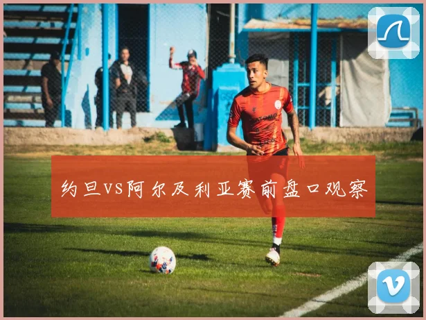 约旦vs阿尔及利亚赛前盘口观察
