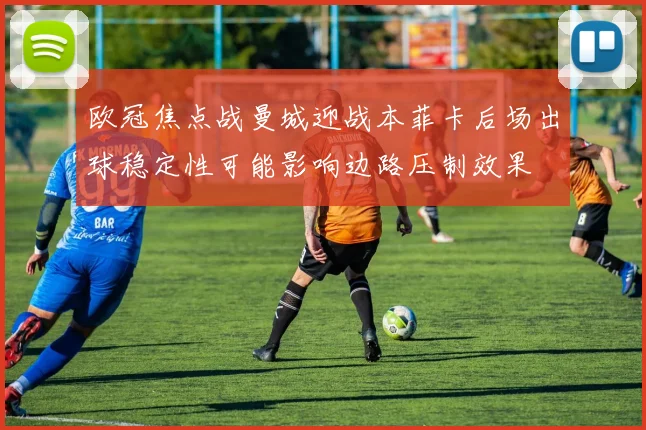 欧冠焦点战曼城迎战本菲卡后场出球稳定性可能影响边路压制效果