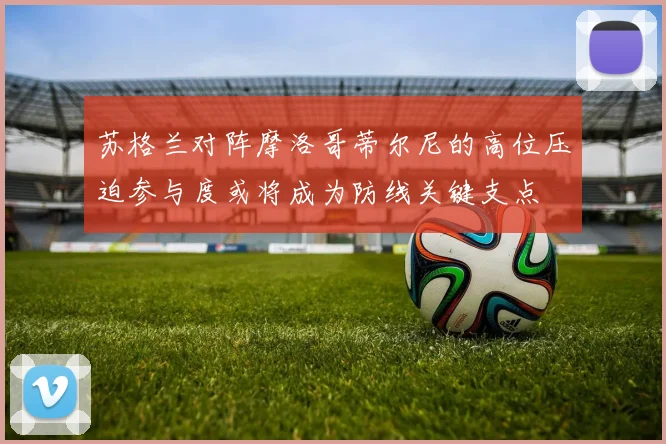 苏格兰对阵摩洛哥蒂尔尼的高位压迫参与度或将成为防线关键支点