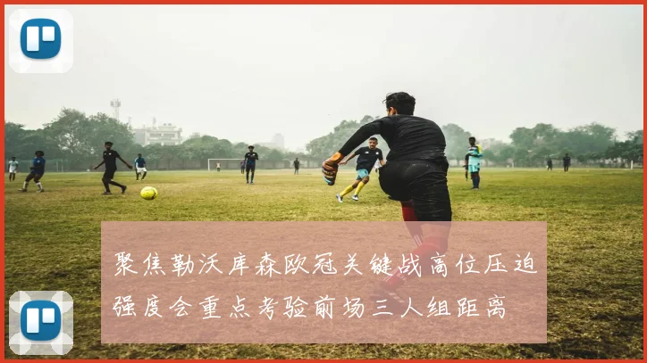聚焦勒沃库森欧冠关键战高位压迫强度会重点考验前场三人组距离