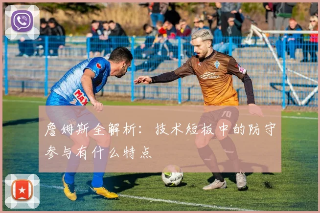 詹姆斯全解析：技术短板中的防守参与有什么特点