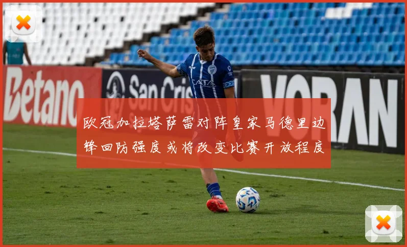 欧冠加拉塔萨雷对阵皇家马德里边锋回防强度或将改变比赛开放程度