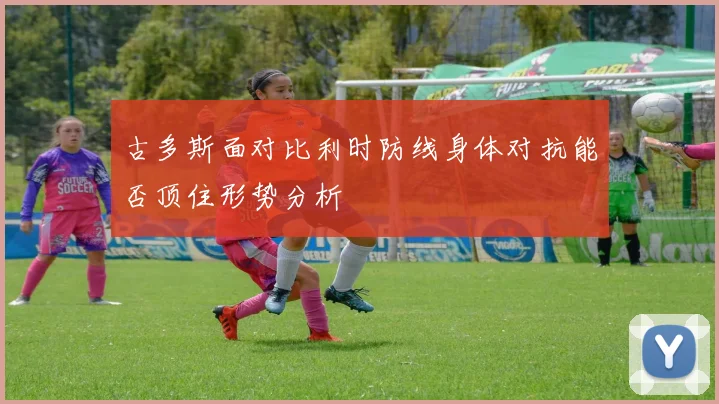 古多斯面对比利时防线身体对抗能否顶住形势分析