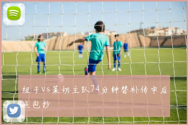 纽卡vs莱切主队74分钟替补传中后点包抄