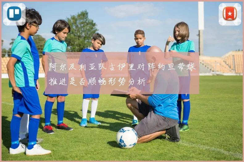阿尔及利亚队古伊里对阵约旦带球推进是否顺畅形势分析
