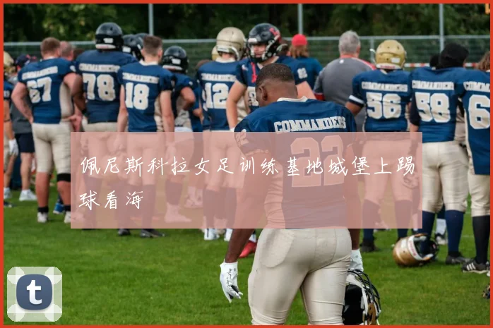 佩尼斯科拉女足训练基地城堡上踢球看海