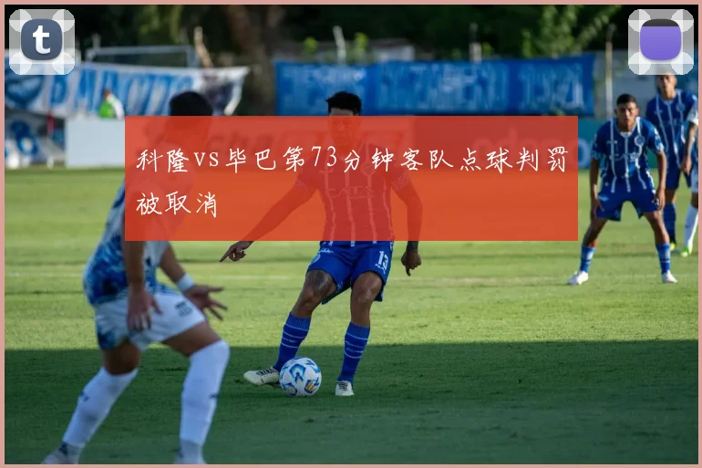科隆vs毕巴第73分钟客队点球判罚被取消