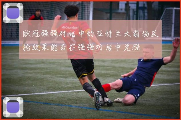 欧冠强强对话中的亚特兰大前场反抢效果能否在强强对话中兑现