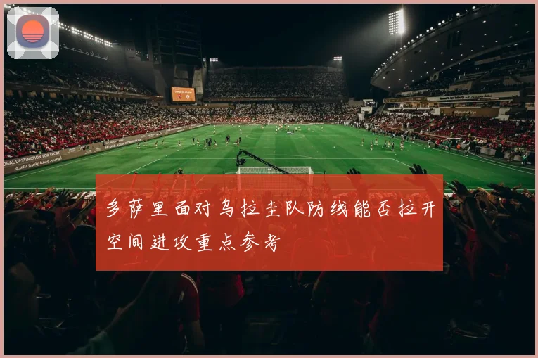 多萨里面对乌拉圭队防线能否拉开空间进攻重点参考
