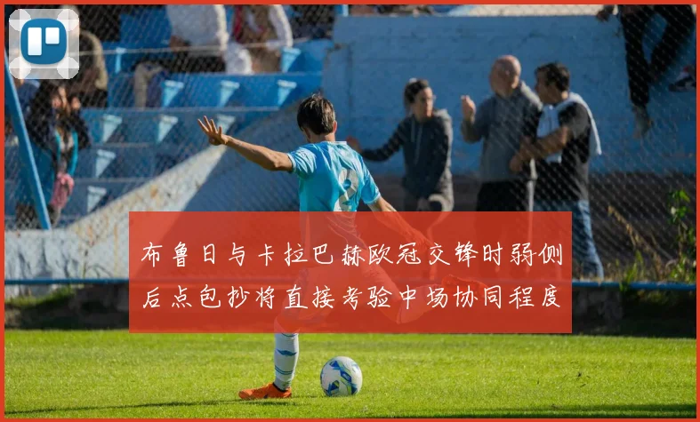 布鲁日与卡拉巴赫欧冠交锋时弱侧后点包抄将直接考验中场协同程度