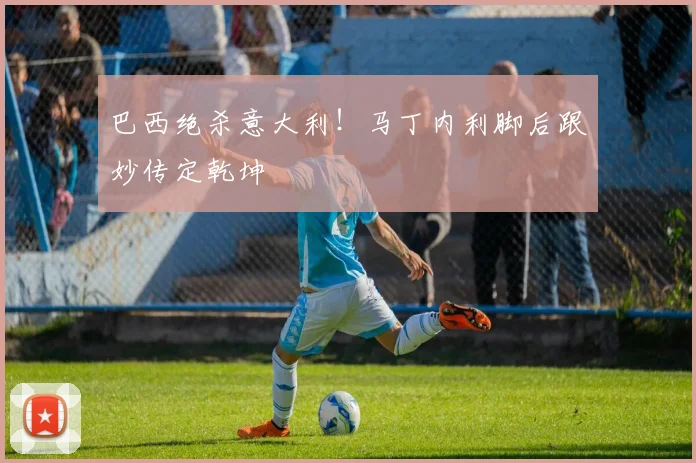 巴西绝杀意大利！马丁内利脚后跟妙传定乾坤