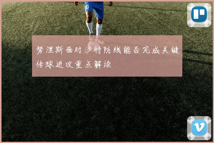努涅斯面对沙特防线能否完成关键传球进攻重点解读