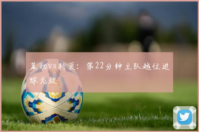 莱切vs科莫：第22分钟主队越位进球无效