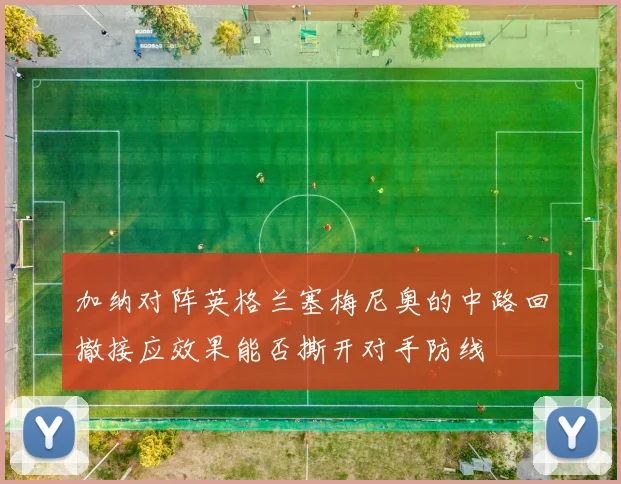 加纳对阵英格兰塞梅尼奥的中路回撤接应效果能否撕开对手防线