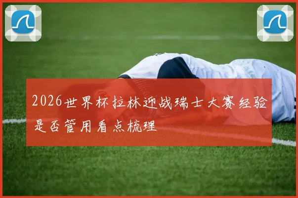 2026世界杯拉林迎战瑞士大赛经验是否管用看点梳理