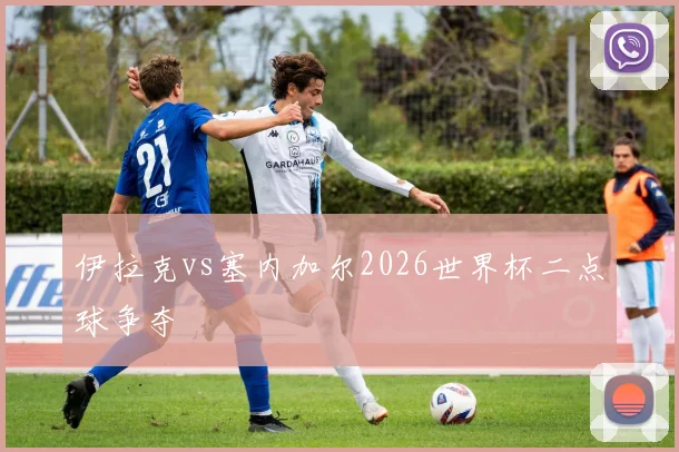 伊拉克vs塞内加尔2026世界杯二点球争夺
