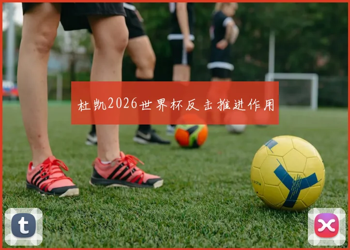 杜凯2026世界杯反击推进作用