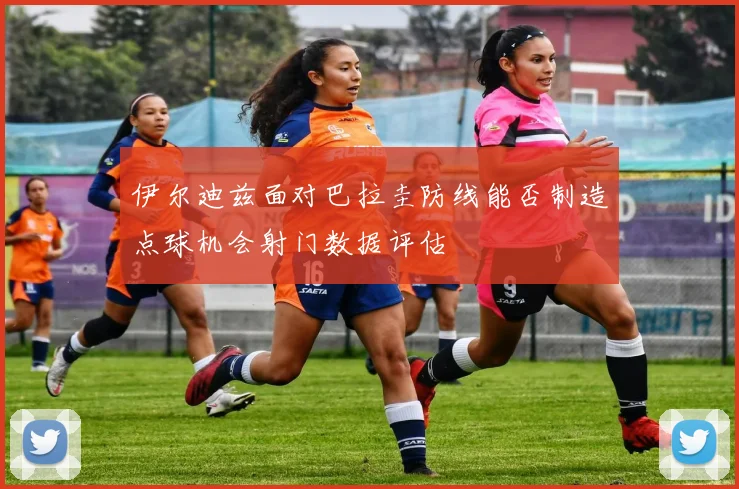 伊尔迪兹面对巴拉圭防线能否制造点球机会射门数据评估