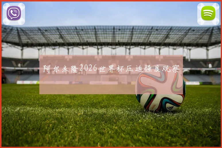阿尔米隆2026世界杯压迫强度观察