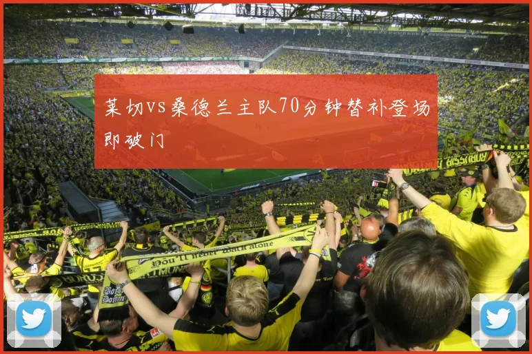 莱切vs桑德兰主队70分钟替补登场即破门