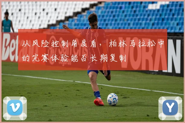 从风险控制角度看，柏林马拉松中的完赛体验能否长期复制