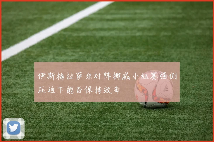 伊斯梅拉萨尔对阵挪威小组赛强侧压迫下能否保持效率