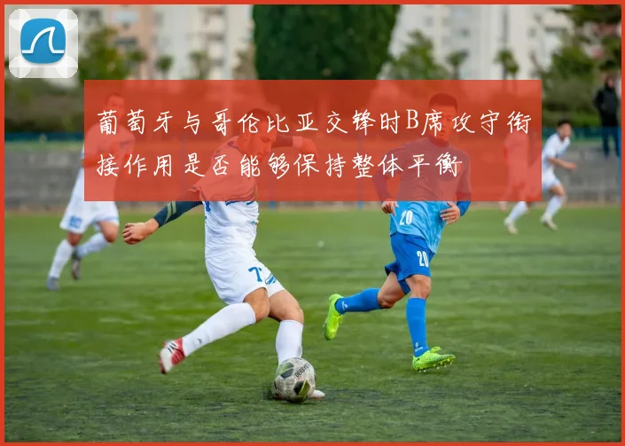 葡萄牙与哥伦比亚交锋时B席攻守衔接作用是否能够保持整体平衡