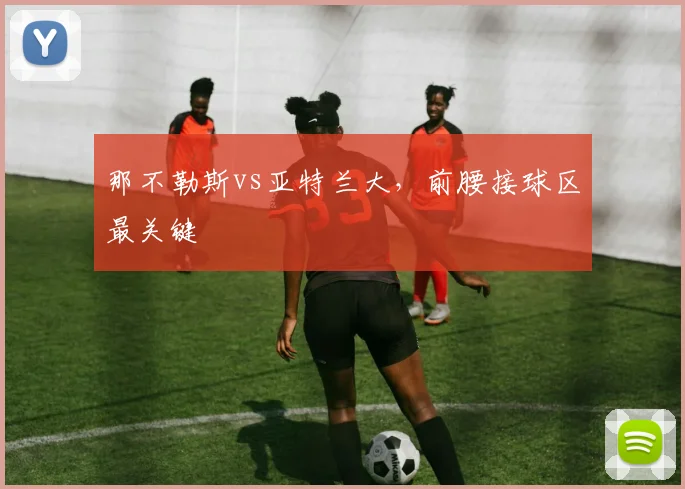那不勒斯vs亚特兰大，前腰接球区最关键