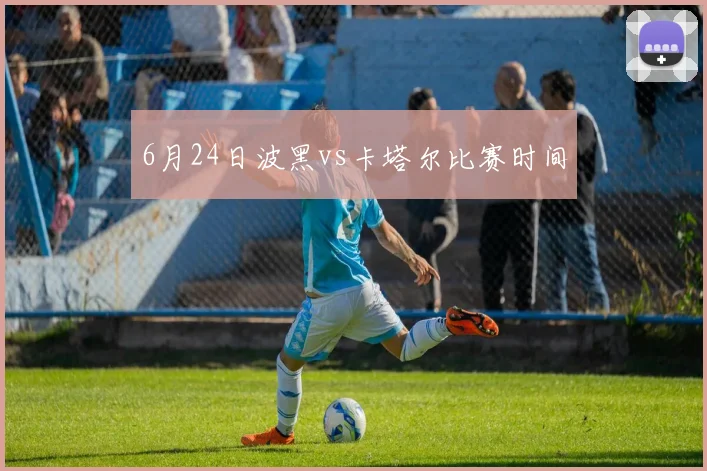 6月24日波黑vs卡塔尔比赛时间