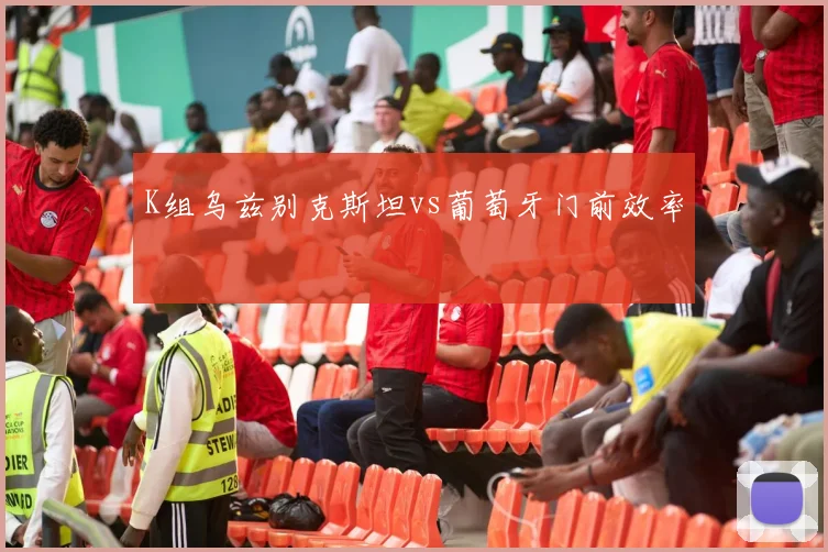 K组乌兹别克斯坦vs葡萄牙门前效率