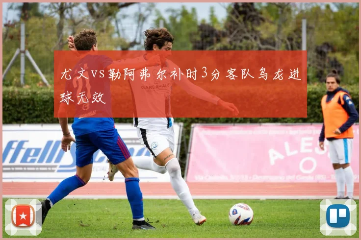 尤文vs勒阿弗尔补时3分客队乌龙进球无效