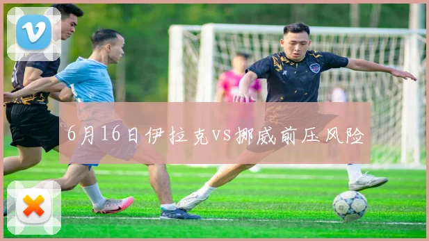 6月16日伊拉克vs挪威前压风险