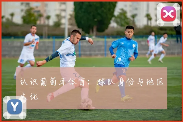 认识葡萄牙体育：球队身份与地区文化